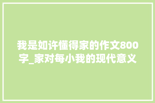 我是如许懂得家的作文800字_家对每小我的现代意义 没有家的呵护要么不快乐要么不堪利