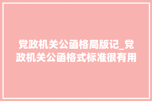 党政机关公函格局版记_党政机关公函格式标准很有用请惠存 学术范文