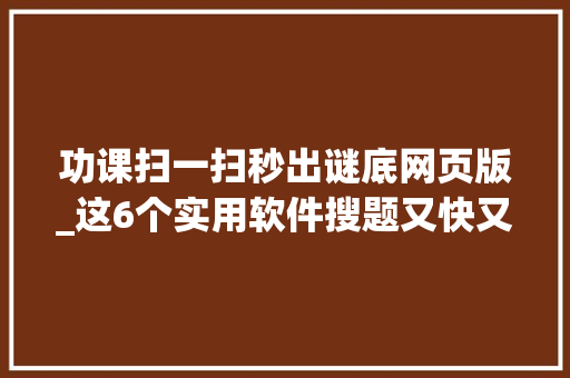 功课扫一扫秒出谜底网页版_这6个实用软件搜题又快又准不用再烧脑掉削发了 综述范文