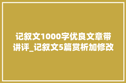 记叙文1000字优良文章带讲评_记叙文5篇赏析加修改 综述范文