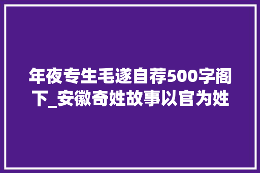 年夜专生毛遂自荐500字阁下_安徽奇姓故事以官为姓 这个姓特别牛