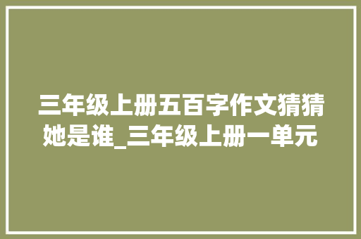 三年级上册五百字作文猜猜她是谁_三年级上册一单元习作猜猜他是谁原创作文两篇