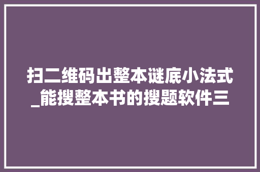 扫二维码出整本谜底小法式_能搜整本书的搜题软件三个不限次的号和软件分享啦