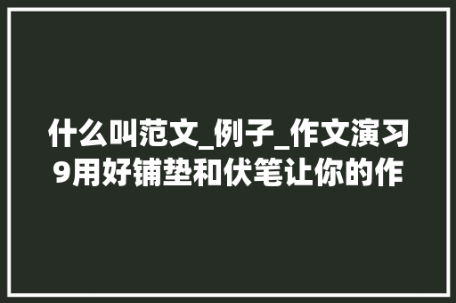 什么叫范文_例子_作文演习9用好铺垫和伏笔让你的作文更精彩范文责任