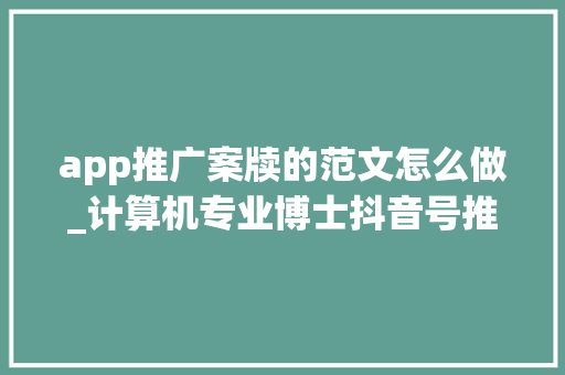 app推广案牍的范文怎么做_计算机专业博士抖音号推广筹划