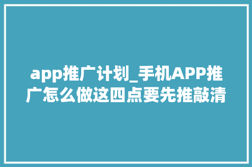 app推广计划_手机APP推广怎么做这四点要先推敲清楚