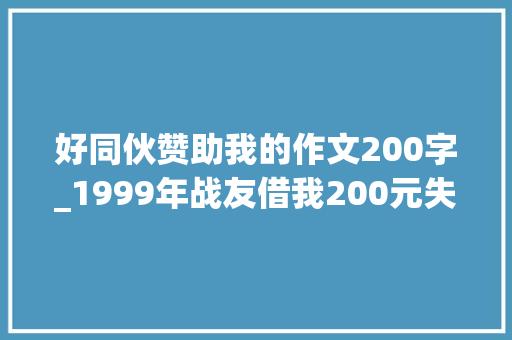 好同伙赞助我的作文200字_1999年战友借我200元失落去联系16年后再会很感慨。