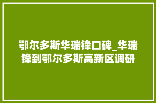 鄂尔多斯华瑞锋口碑_华瑞锋到鄂尔多斯高新区调研