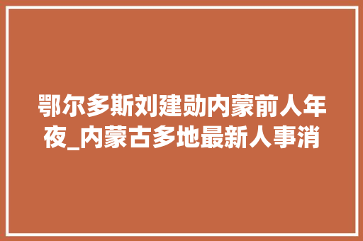 鄂尔多斯刘建勋内蒙前人年夜_内蒙古多地最新人事消息