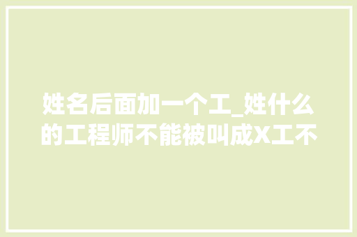 姓名后面加一个工_姓什么的工程师不能被叫成X工不然会很难堪 书信范文