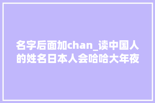 名字后面加chan_读中国人的姓名日本人会哈哈大年夜笑中国的姓名翻成日语有啥玄机