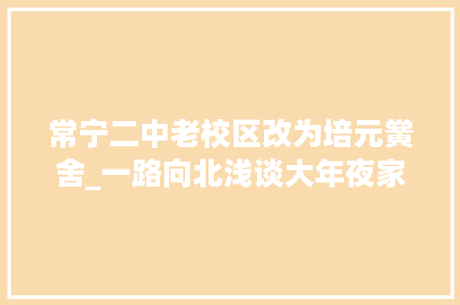 常宁二中老校区改为培元黉舍_一路向北浅谈大年夜家异常关心的常宁市北门未来十年的成长及前景