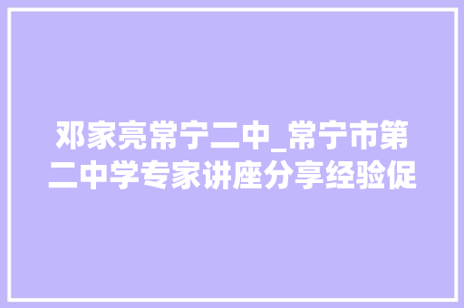 邓家亮常宁二中_常宁市第二中学专家讲座分享经验促成长