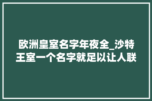 欧洲皇室名字年夜全_沙特王室一个名字就足以让人联想到无尽的财富与奢华