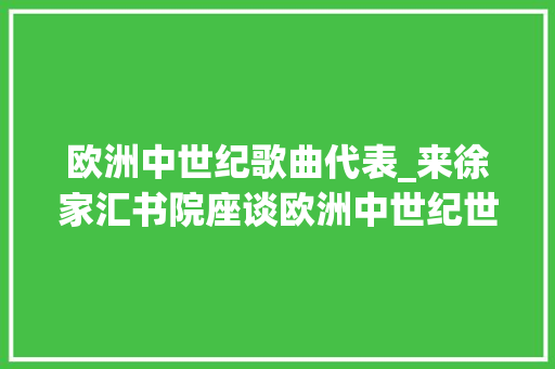 欧洲中世纪歌曲代表_来徐家汇书院座谈欧洲中世纪世俗音乐 会议纪要范文