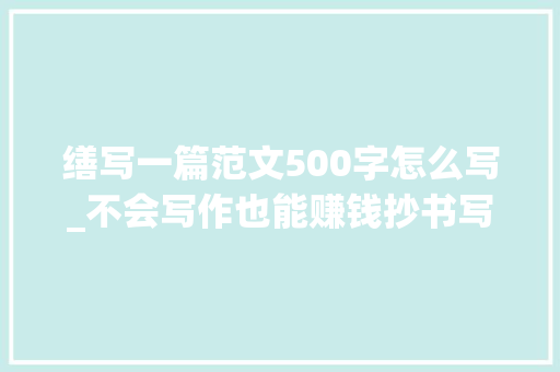 缮写一篇范文500字怎么写_不会写作也能赚钱抄书写作模板干货教程来啦