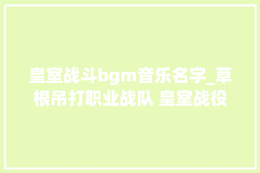 皇室战斗bgm音乐名字_草根吊打职业战队 皇室战役BGM战队老司机来袭 工作总结范文