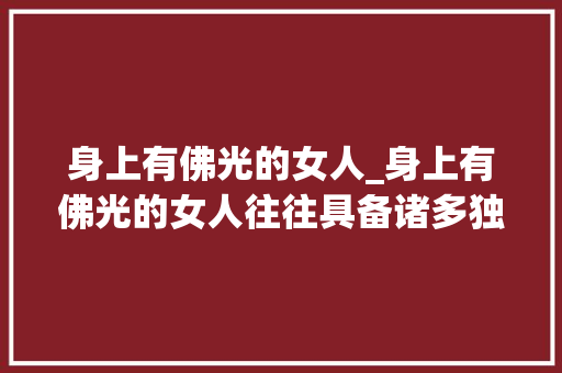 身上有佛光的女人_身上有佛光的女人往往具备诸多独特的特色。 其一