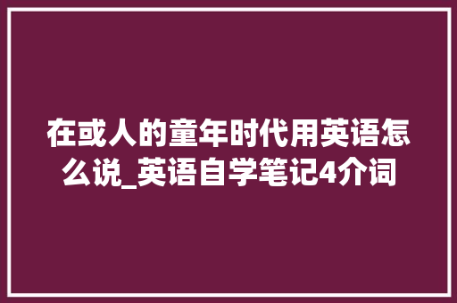 在或人的童年时代用英语怎么说_英语自学笔记4介词