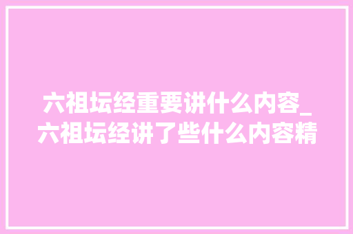 六祖坛经重要讲什么内容_六祖坛经讲了些什么内容精髓又是什么