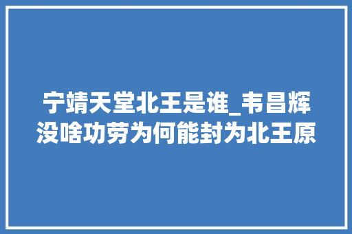 宁靖天堂北王是谁_韦昌辉没啥功劳为何能封为北王原来他是天堂的财神