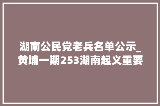 湖南公民党老兵名单公示_黄埔一期253湖南起义重要将领人生经历曲折国军少将戴文