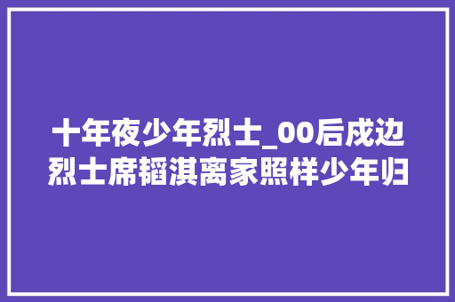 十年夜少年烈士_00后戍边烈士席韬淇离家照样少年归来已是英雄