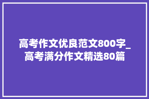 高考作文优良范文800字_高考满分作文精选80篇