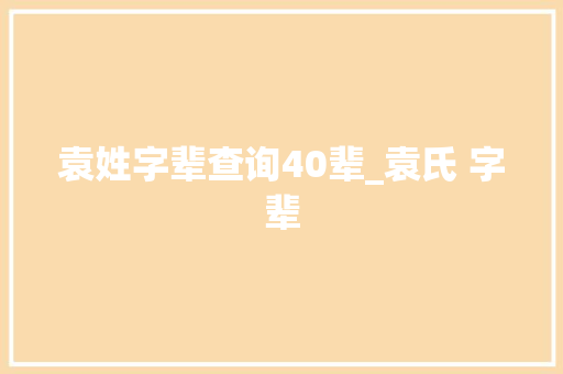 袁姓字辈查询40辈_袁氏 字辈