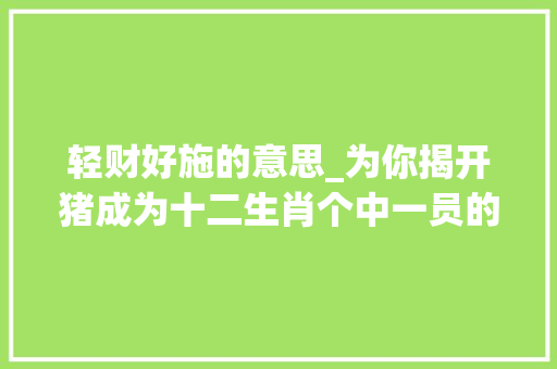 轻财好施的意思_为你揭开猪成为十二生肖个中一员的秘密非平易近间传说而是正说