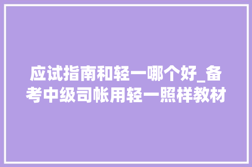 应试指南和轻一哪个好_备考中级司帐用轻一照样教材需要留心一些什么