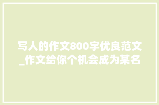 写人的作文800字优良范文_作文给你个机会成为某名著的一小我物你会选择谁范文6篇