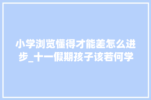 小学浏览懂得才能差怎么进步_十一假期孩子该若何学好语文阅读理解呢马师长教师给您支3招 申请书范文