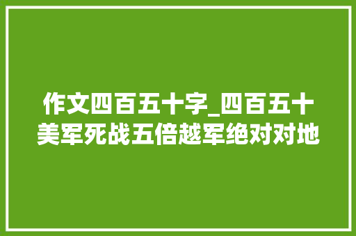 作文四百五十字_四百五十美军死战五倍越军绝对对地火力面前占尽先机也没用