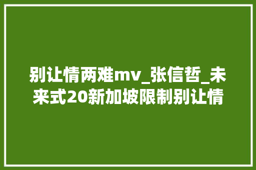 别让情两难mv_张信哲_未来式20新加坡限制别让情两难张信哲即兴演唱送海外歌迷