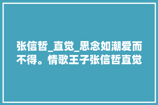 张信哲_直觉_思念如潮爱而不得。情歌王子张信哲直觉 综述范文