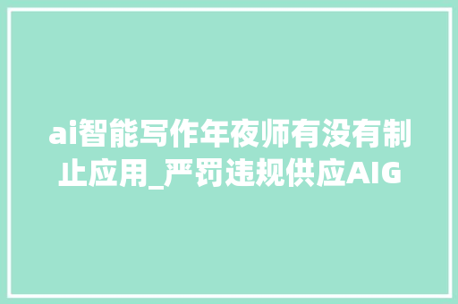 ai智能写作年夜师有没有制止应用_严罚违规供应AIGC做事遭查处