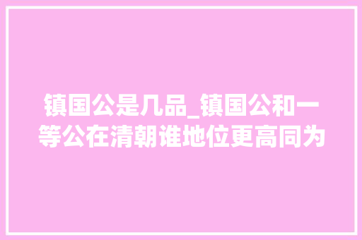 镇国公是几品_镇国公和一等公在清朝谁地位更高同为超品差别巨大