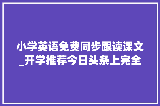 小学英语免费同步跟读课文_开学推荐今日头条上完全免费的小学英语小轨范 致辞范文