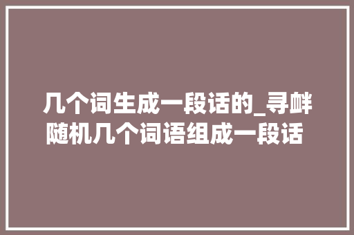 几个词生成一段话的_寻衅随机几个词语组成一段话 