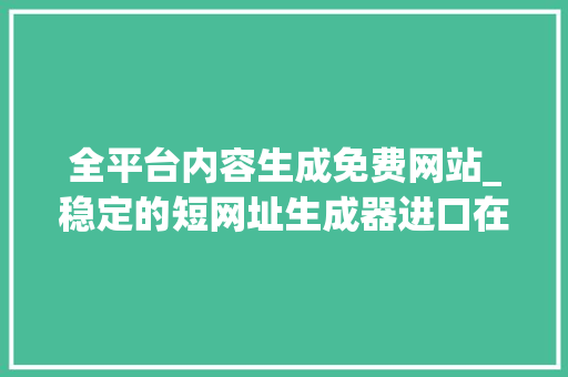 全平台内容生成免费网站_稳定的短网址生成器进口在哪短链接在线生成免费平台有哪些 报告范文