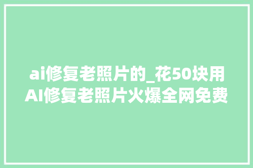 ai修复老照片的_花50块用AI修复老照片火爆全网免费保姆级教程来了AI玩家 会议纪要范文