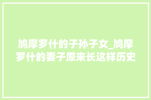 鸠摩罗什的子孙子女_鸠摩罗什的妻子原来长这样历史上罗坻原型罗什有后代吗 致辞范文