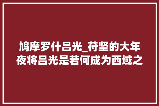 鸠摩罗什吕光_苻坚的大年夜将吕光是若何成为西域之王的