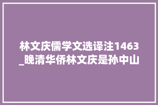 林文庆儒学文选译注1463_晚清华侨林文庆是孙中山机要秘书也是鲁迅骂过的厦门大年夜黉舍长 演讲稿范文