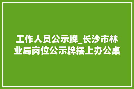 工作人员公示牌_长沙市林业局岗位公示牌摆上办公桌   亮出廉洁新咭片