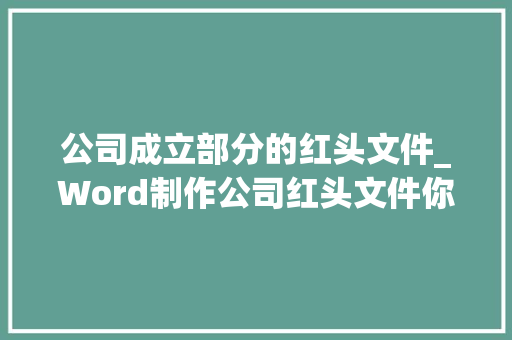 公司成立部分的红头文件_Word制作公司红头文件你加班花了半小时同事只用了十秒钟