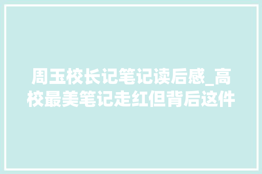 周玉校长记笔记读后感_高校最美笔记走红但背后这件事让人担忧