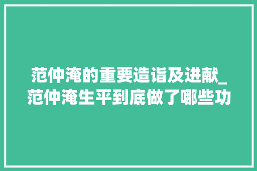 范仲淹的重要造诣及进献_范仲淹生平到底做了哪些功绩让他成就远在我们熟知的欧阳修之上