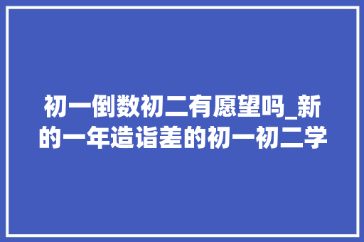 初一倒数初二有愿望吗_新的一年造诣差的初一初二学生该若何进修他们还能考上高中吗 论文范文